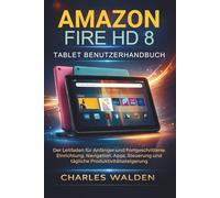 Amazon Fire HD 8 Tablet Benutzerhandbuch: Der Leitfaden für Anfänger und Fortgeschrittene: Einrichtung, Navigation, Apps, Steuerung und tägliche Produktivitätssteigerung
