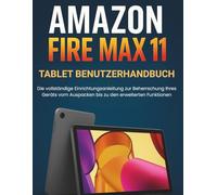 Amazon Fire Max 11 Tablet Benutzerhandbuch: Die vollständige Einrichtungsanleitung zur Beherrschung Ihres Geräts vom Auspacken bis zu den erweiterten Funktionen