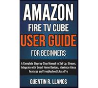 Amazon Fire TV Cube User Guide For Beginners: A Complete Step-by-Step Manual to Set Up, Stream, Integrate with Smart Home Devices, Maximize Alexa ... Like a Pro (HOW TO TECH AND GADGET GUIDE)