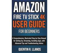 Amazon Fire TV Stick 4K User Guide For Beginners: A Comprehensive, Illustrated Step-by-Step Manual for Setting Up, Streaming, Installing Apps, with ... Advice (HOW TO TECH AND GADGET GUIDE)