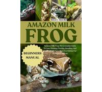 AMAZON MILK FROG: Amazon Milk Frog: The Complete Guide To Care, Housing, Feeding, Breeding, And Creating A Thriving Bioactive Habitat For A Happy Tree Frog