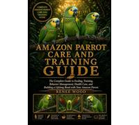 AMAZON PARROT CARE AND TRAINING GUIDE: The Complete Guide to Feeding, Training, Behavior Management, Health Care, and Building a Lifelong Bond with Your Amazon Parrot.