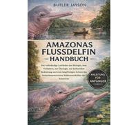 AMAZONAS-FLUSSDELFIN HANDBUCH: Der vollständige Leitfaden zur Biologie, zum Verhalten, zur Ökologie, zur kulturellen Bedeutung und zum langfristigen ... Süßwasserdelfins des Amazonas