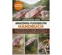 AMAZONAS-FLUSSDELFIN-HANDBUCH: Der vollständige Leitfaden zur Biologie, zum Verhalten, zur Pflege, zum Lebensraum, zur Ökologie und zur Beziehung zwischen Menschen und dem Amazonas-Flussdelfin