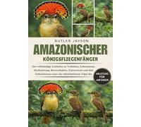 AMAZONISCHER KÖNIGSFLIEGENFÄNGER: Der vollständige Leitfaden zu Verhalten, Lebensraum, Beobachtung, Brutverhalten, Naturschutz und den Geheimnissen eines der rätselhaftesten Vögel des