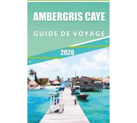 AMBERGRIS CAYE GUIDE DE VOYAGE 2026: Explorez la plus grande île du Belize, ses attractions, ses sites historiques, sa cuisine locale, ses cartes, ses ... conseils pratiques pour tous les voyageurs.