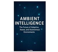 Ambient Intelligence: The Future of Adaptive, Aware, and Autonomous Environments