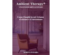 AMBIENT THERAPY® - L’INCONSCIO ABITA LO SPAZIO: Come i luoghi in cui viviamo ci curano e ci raccontano