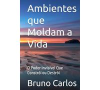 Ambientes que Moldam a Vida: O Poder Invisível Que Constrói ou Destrói1 (Livros Bruno Carlos Amazon)