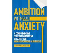 Ambition without Anxiety: A Comprehensive Stress Management Strategy for High Performers in Business
