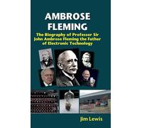 Ambrose Fleming: The Biography of Professor Sir John Ambrose Fleming, the Father of Electronic Technology