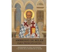 Ambrosio de Milán para principiantes: Entendiendo su vida, sus escritos y su papel en la historia de la Iglesia (Serie de Historia de la Iglesia Primitiva)