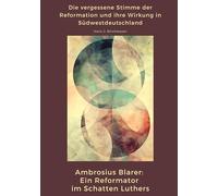 Ambrosius Blarer: Ein Reformator im Schatten Luthers: Die vergessene Stimme der Reformation und ihre Wirkung in Südwestdeutschland