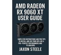 AMD RADEON RX 9060 XT USER GUIDE: SIMPLIFIED INSTRUCTIONS AND PRO TIPS TO INSTALL AND USE YOUR GPU LIKE A PRO-PERFECT FOR BEGINNERS AND PC BUILDERS