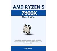 AMD RYZEN 5 7600X User Guide: The Essential Beginners Guide with Detailed Step-by-Step Instructions for Building, Optimizing, and Maintaining a High-Performance PC