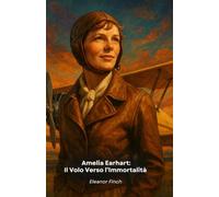 Amelia Earhart: Il Volo Verso l’Immortalità: La straordinaria storia della pioniera che ha sfidato i cieli