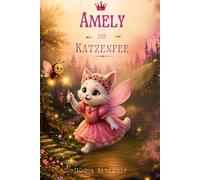 Amely die Katzenfee: Eine magische Geschichte über eine sprechende Katzenfee, die Mut und innere Magie weckt (Amely die Katzenfee und ihre Abenteuer)