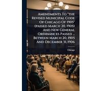 Amendments To "the Revised Municipal Code Of Chicago Of 1905" (passed March 20, 1905) And New General Ordinances Passed ... Between March 20, 1905 And December 31, 1906