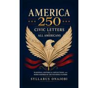 AMERICA 250 - Civic Letters to All Americans: Warnings, Historical Reflections, and Hopes Inspired by the Founding Fathers
