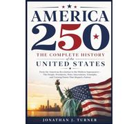 America 250: The Complete History of the United States From the American Revolution to the Modern Superpower: The People, Presidents, Wars, ... and Turning Points That Shaped a Nation