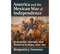 America and the Mexican War of Independence: Insurgents, Patriots, and Brethren in Arms, 1810-1821