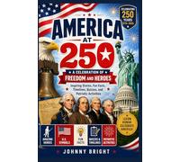 AMERICA AT 250: A CELEBRATION OF FREEDOM AND HEROES Inspiring Stories, Fun Facts, Timelines, Quizzes, and Patriotic Activities Celebrating 250 Years of the United States from 1776 to 2026