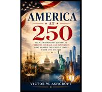 America at 250: The Extraordinary Journey of Freedom, Courage, and Innovation That Shaped the United States from 1776 to 2026