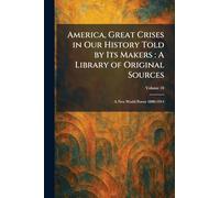 America, Great Crises in Our History Told by Its Makers: A Library of Original Sources: A New World Power 1890-1914