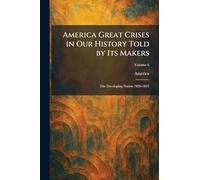 America Great Crises in Our History Told by Its Makers: The Developing Nation 1820-1845