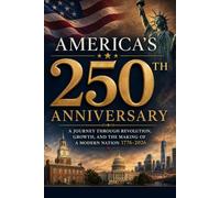 AMERICA’s 250TH ANNIVERSARY: A Journey Through Revolution, Growth, and the Making of a Modern Nation 1776-2026