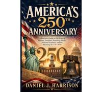AMERICA’S 250TH ANNIVERSARY: A Patriotic Guide to 250 Years of History, Freedom, Founding Ideals, National Symbols, and the Meaning of 1776-2026