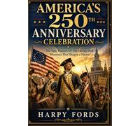 America’s 250th Anniversary Celebration: The Epic History Of The Heroes And Moments That Shaped a Nation