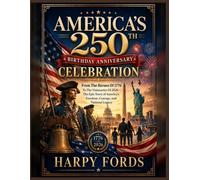 America’s 250th Birthday Anniversary Celebration: From The Heroes Of 1776 To The Visionaries Of 2026 - The Epic Story of America’s Freedom, Courage,and National Legacy