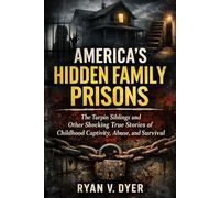 AMERICA’S HIDDEN FAMILY PRISONS: The Turpin Siblings and Other Shocking True Stories of Childhood Captivity, Abuse, and Survival