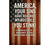 AMERICA YOUR SINS HAVE REACHED MY NOSTRILS: YOU STINK!: A Prophetic Call to Repentance, Revival, and National Awakening