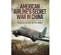 American Airline's Secret War in China: Project Seven Alpha, WWII
