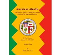 American Alcalde Los Angeles History Chronicled Through Stories of its Mayoral Elections: Volume IV: 1892 - 1909 Water Wars