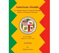 American Alcalde Los Angeles History Chronicled Through Stories of its Mayoral Elections: Volume VI: 1919 - 1938 Interbellum