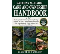 AMERICAN ALLIGATOR CARE AND OWNERSHIP HANDBOOK: The Complete Guide to Raising, Housing, Feeding, Handling, and Safely Caring for American Alligators ... for Beginners and Experienced Reptile Keepers