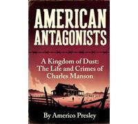 AMERICAN ANTAGONISTS: A Kingdom of Dust: The Life and Crimes of Charles Manson (American Antagonists: A Series of American Villains, Traitors, and Frauds)