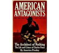 AMERICAN ANTAGONISTS: The Architect of Nothing: The Life and Crimes of Charles Ponzi (American Antagonists: A Series of American Villains, Traitors, and Frauds)