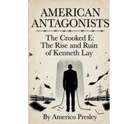 AMERICAN ANTAGONISTS: The Crooked E: The Rise and Ruin of Kenneth Lay (American Antagonists: A Series of American Villains, Traitors, and Frauds)