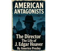 AMERICAN ANTAGONISTS: The Director: The Life of J. Edgar Hoover (American Antagonists: A Series of American Villains, Traitors, and Frauds)
