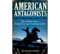 AMERICAN ANTAGONISTS: The Gilded Saber: A Life of George Armstrong Custer (American Antagonists: A Series of American Villains, Traitors, and Frauds)