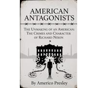 AMERICAN ANTAGONISTS: The Unmaking of and American: The Crimes and Character of Richard Nixon (American Antagonists: A Series of American Villains, Traitors, and Frauds)