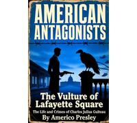 AMERICAN ANTAGONISTS: The Vulture of Lafayette Square: The Life and Crimes of Charles Julius Guiteau (American Antagonists: A Series of American Villains, Traitors, and Frauds)