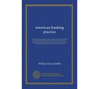 American banking practice: a treatise on the practical operation of a bank, intended for students, bank employees and others who would know of the ... instruments law, uniform in forty-six...