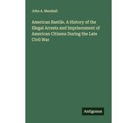 American Bastile. A History of the Illegal Arrests and Imprisonment of American Citizens During the Late Civil War
