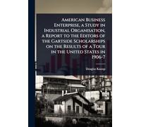 American Business Enterprise, a Study in Industrial Organisation, a Report to the Editors of the Gartside Scholarships on the Results of a Tour in the United States in 1906-7