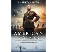 AMERICAN CAESAR: The War Command and Enduring Legacy of Douglas MacArthur